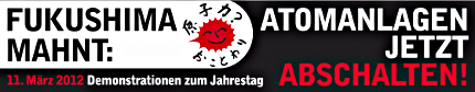 Banner: Fukushima mahnt: Atomanlagen jetzt abschalten. 11. März 2012 Demonstrationen zum Jahrestag.